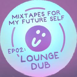 Mixtapes For My Future Self: EP 02 - LOUNGE DUB - Me From The Past